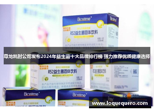 尊龙凯时公司发布2024年益生菌十大品牌排行榜 强力推荐优质健康选择